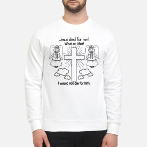 Jesus Died For Me What An Idiot Sweatshirt