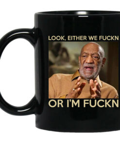 Look Either We Fuckn Or Im Fuckn Bill Cosby Mug Shirt Sweatshirt Long Sleeve Hoodie Tank Mug 1