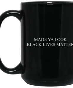 Made Ya Look Black Lives Matter Mug Shirt Sweatshirt Long Sleeve Hoodie Tank Mug 1 Made Ya Look Black Lives Matter Mug Shirt Sweatshirt Long Sleeve Hoodie Tank Mug 2
