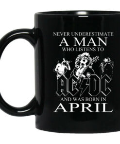 Never Underestimate A Man Who Listens To AC DC And Was Born In April Mug Shirt Sweatshirt Long Sleeve Hoodie Tank Mug 1