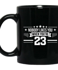 Nobody Likes You When You're 23 Mug Shirt Sweatshirt Long Sleeve Hoodie Tank Mug 1