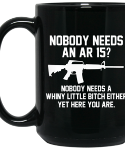 Nobody Needs An AR 15 Nobody Needs A Whiny Little Bitch Either Yet Here You Are Mug Shirt Sweatshirt Long Sleeve Hoodie Tank Mug 1 Nobody Needs An AR 15 Nobody Needs A Whiny Little Bitch Either Yet Here You Are Mug Shirt Sweatshirt Long Sleeve Hoodie Tank Mug 2