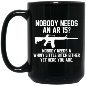 Nobody Needs An AR 15 Nobody Needs A Whiny Little Bitch Either Yet Here You Are Mug Shirt Sweatshirt Long Sleeve Hoodie Tank Mug