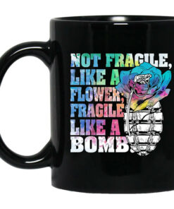 Not Fragile Like A Flower Fragile Like A Bomb Mug Shirt Sweatshirt Long Sleeve Hoodie Tank Mug 1