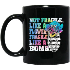 Not Fragile Like A Flower Fragile Like A Bomb Mug Shirt Sweatshirt Long Sleeve Hoodie Tank Mug