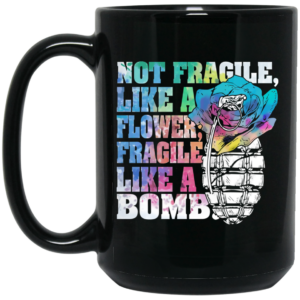 Not Fragile Like A Flower Fragile Like A Bomb Mug Shirt Sweatshirt Long Sleeve Hoodie Tank Mug