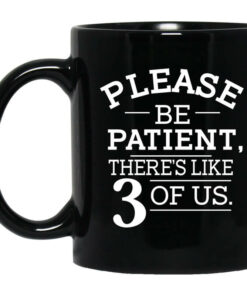 Please Be Patient Theres Like 3 Of Us Mug Shirt Sweatshirt Long Sleeve Hoodie Tank Mug 1