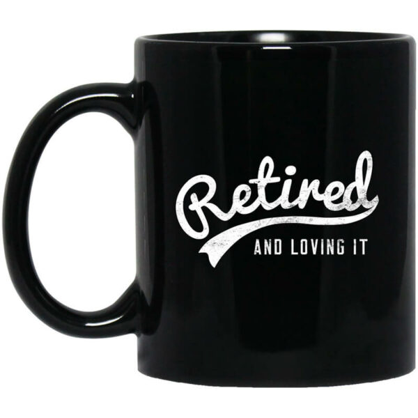 Retired And Loving It Mug Shirt Sweatshirt Long Sleeve Hoodie Tank Mug