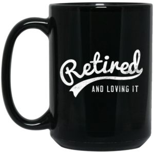 Retired And Loving It Mug Shirt Sweatshirt Long Sleeve Hoodie Tank Mug