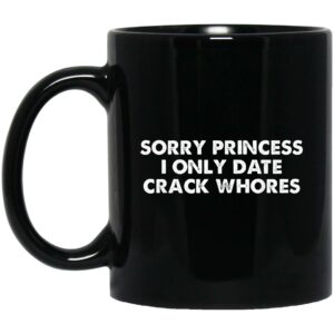 Sorry Princess I Only Date Crack Whores Mug Shirt Sweatshirt Long Sleeve Hoodie Tank Mug