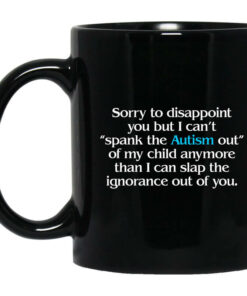 Sorry To Disappoint You But I Cant Spank The Autism Out of My Child Anymore Than I Can Slap The Ignorance Out of You Mug Shirt Sweatshirt Long Sleeve Hoodie Tank Mug 1