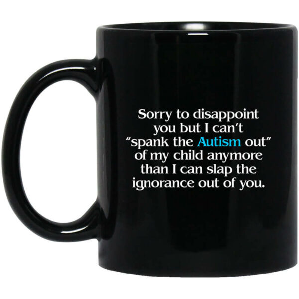 Sorry To Disappoint You But I Can’t Spank The Autism Out of My Child Anymore Than I Can Slap The Ignorance Out of You Mug Shirt Sweatshirt Long Sleeve Hoodie Tank Mug