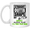 Straight Outta Shape But Bitch IDGAF Alexa Play I’ll Take Your Man Mug Shirt Sweatshirt Long Sleeve Hoodie Tank Mug
