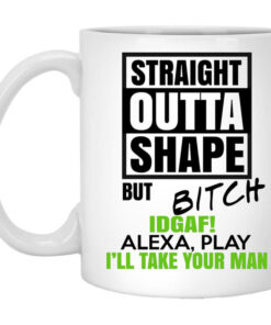 Straight Outta Shape But Bitch IDGAF Alexa Play Ill Take Your Man Mug Shirt Sweatshirt Long Sleeve Hoodie Tank Mug 1