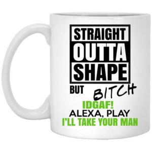 Straight Outta Shape But Bitch IDGAF Alexa Play I’ll Take Your Man Mug Shirt Sweatshirt Long Sleeve Hoodie Tank Mug