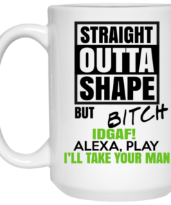 Straight Outta Shape But Bitch IDGAF Alexa Play Ill Take Your Man Mug Shirt Sweatshirt Long Sleeve Hoodie Tank Mug 2