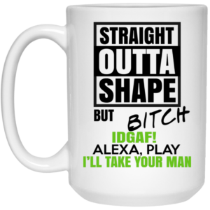 Straight Outta Shape But Bitch IDGAF Alexa Play Ill Take Your Man Mug Shirt Sweatshirt Long Sleeve Hoodie Tank Mug 2