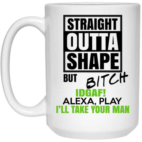 Straight Outta Shape But Bitch IDGAF Alexa Play I’ll Take Your Man Mug Shirt Sweatshirt Long Sleeve Hoodie Tank Mug