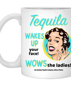 Tequila Wakes Up Your Face Wows The Ladies Mug Shirt Sweatshirt Long Sleeve Hoodie Tank Mug 1