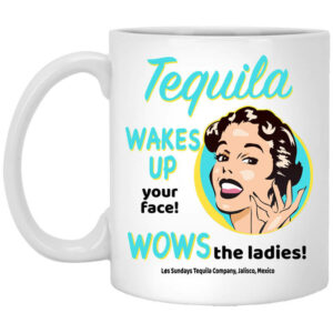 Tequila Wakes Up Your Face Wows The Ladies Mug Shirt Sweatshirt Long Sleeve Hoodie Tank Mug 1