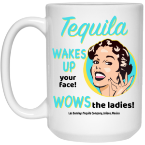 Tequila Wakes Up Your Face Wows The Ladies Mug Shirt Sweatshirt Long Sleeve Hoodie Tank Mug