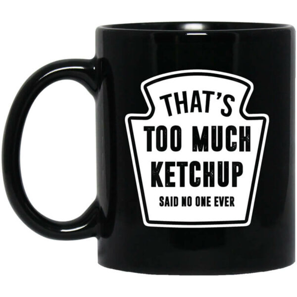 That’s Too Much Ketchup Said No One Ever Mug Shirt Sweatshirt Long Sleeve Hoodie Tank Mug