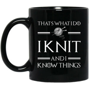 That’s What I Do I Knit And I Know Things Game Of Thrones Mug Shirt Sweatshirt Long Sleeve Hoodie Tank Mug