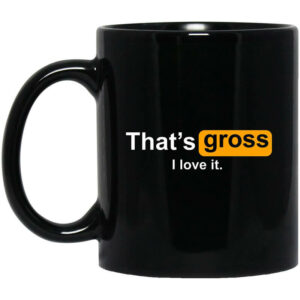 That’s Gross I Love It Mug Shirt Sweatshirt Long Sleeve Hoodie Tank Mug