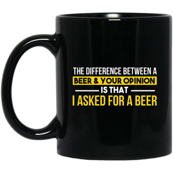 The Difference Between A Beer Your Opinion Is That I Asked For A Beer Mug Shirt Sweatshirt Long Sleeve Hoodie Tank Mug