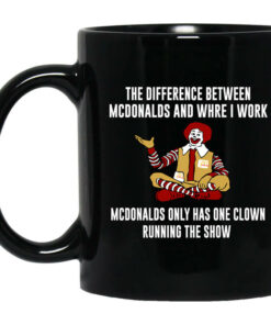 The Difference Between McDonalds And Where I Work McDonalds Only Has One Clown Running The Show Mug Shirt Sweatshirt Long Sleeve Hoodie Tank Mug 1
