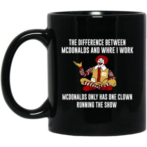 The Difference Between McDonalds And Where I Work McDonalds Only Has One Clown Running The Show Mug Shirt Sweatshirt Long Sleeve Hoodie Tank Mug 1