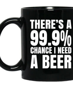 Theres A 999 Chance I Need A Beer Mug Shirt Sweatshirt Long Sleeve Hoodie Tank Mug 1