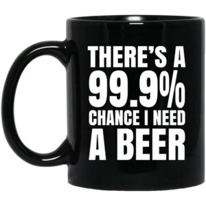 Theres A 999 Chance I Need A Beer Mug Shirt Sweatshirt Long Sleeve Hoodie Tank Mug 1