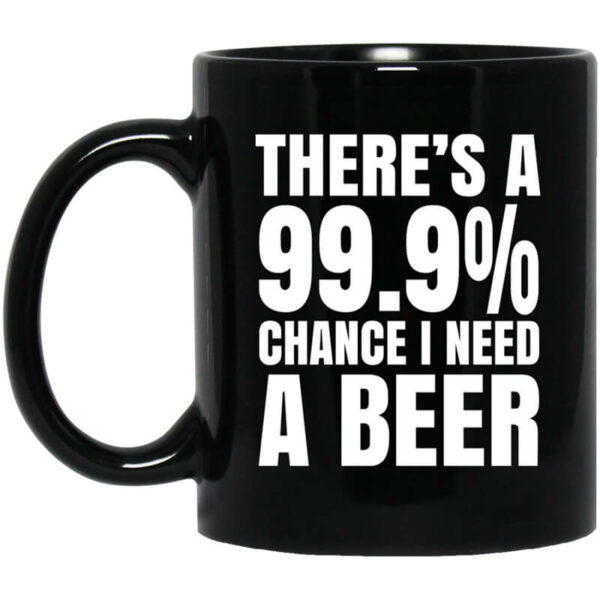 There’s A 99.9 Chance I Need A Beer Mug Shirt Sweatshirt Long Sleeve Hoodie Tank Mug