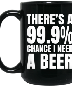 Theres A 999 Chance I Need A Beer Mug Shirt Sweatshirt Long Sleeve Hoodie Tank Mug 2