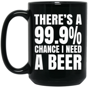 Theres A 999 Chance I Need A Beer Mug Shirt Sweatshirt Long Sleeve Hoodie Tank Mug 2