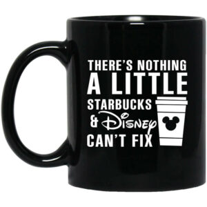 Theres Nothing A Little Starbucks And Disney Cant Fix Mug Shirt Sweatshirt Long Sleeve Hoodie Tank Mug 1