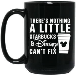 Theres Nothing A Little Starbucks And Disney Cant Fix Mug Shirt Sweatshirt Long Sleeve Hoodie Tank Mug 2