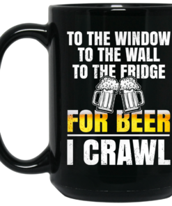 To The Window To The Wall To The Fridge For Beer I Crawl Mug Shirt Sweatshirt Long Sleeve Hoodie Tank Mug 2