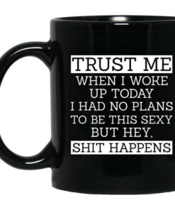 Trust Me When I Woke Up Today I Had No Plans To Be This Sexy But Hey Shit Happens Mug Shirt Sweatshirt Long Sleeve Hoodie Tank Mug 1