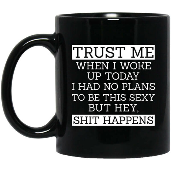 Trust Me When I Woke Up Today I Had No Plans To Be This Sexy But Hey Shit Happens Mug Shirt Sweatshirt Long Sleeve Hoodie Tank Mug