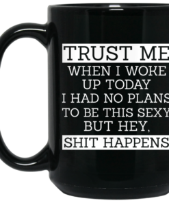Trust Me When I Woke Up Today I Had No Plans To Be This Sexy But Hey Shit Happens Mug Shirt Sweatshirt Long Sleeve Hoodie Tank Mug 2