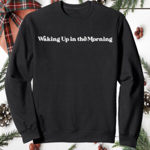 Waking Up In The Morning Sweatshirt