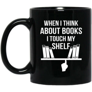 When I Think About Books I Touch My Shelf Mug Shirt Sweatshirt Long Sleeve Hoodie Tank Mug