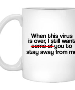 When This Virus Is Over I Still Want Some Of You To Stay Away From Me Mug Shirt Sweatshirt Long Sleeve Hoodie Tank Mug 1