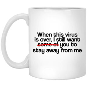 When This Virus Is Over I Still Want Some Of You To Stay Away From Me Mug Shirt Sweatshirt Long Sleeve Hoodie Tank Mug