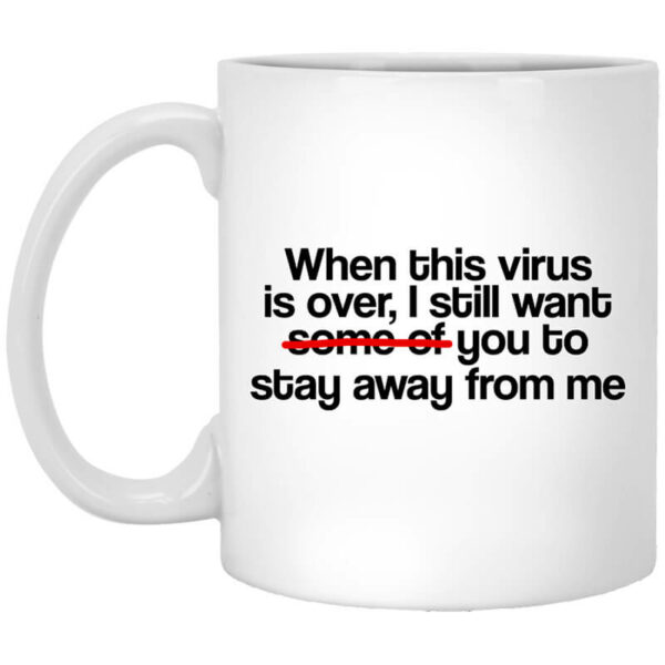 When This Virus Is Over I Still Want Some Of You To Stay Away From Me Mug Shirt Sweatshirt Long Sleeve Hoodie Tank Mug