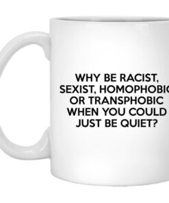 Why Be Racist Sexist Homophobic Or Transphobic When You Could Just Be Quiet Mug Shirt Sweatshirt Long Sleeve Hoodie Tank Mug 1