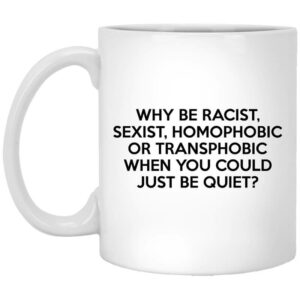 Why Be Racist Sexist Homophobic Or Transphobic When You Could Just Be Quiet Mug Shirt Sweatshirt Long Sleeve Hoodie Tank Mug 1