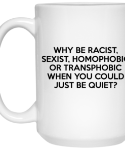 Why Be Racist Sexist Homophobic Or Transphobic When You Could Just Be Quiet Mug Shirt Sweatshirt Long Sleeve Hoodie Tank Mug 2